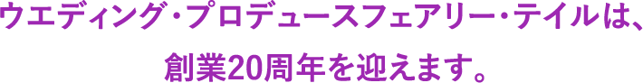 ウエディング・プロデュースフェアリー・テイルは、創業20周年を迎えます。