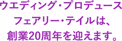 ウエディング・プロデュースフェアリー・テイルは、創業20周年を迎えます。