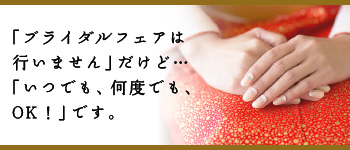 「ブライダルフェアは行いません」だけど…「いつでも、何度でも、OK！」です。