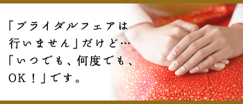 「ブライダルフェアは行いません」だけど…「いつでも、何度でも、OK！」です。