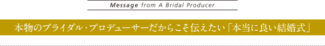 Message from A Bridal Producer　本物のブライダル・プロデューサーだからこそ伝えたい「本当に良い結婚式」