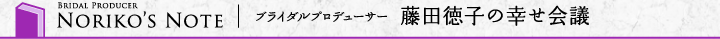 ブライダルプロデューサー 藤田徳子の幸せ会議（BRIDAL PRODUCER NORIKO'S NOTE）